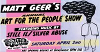 MATT GEER'S ART FOR THE PEOPLE SHOW featuring live music from: STILL IL and SILVER ABUSE