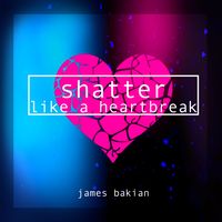 Shatter Like A Heartbreak by James Bakian