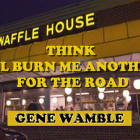 THINK I'LL BURN ME ANOTHER FOR THE ROAD by BMI SONGWRITER GENE WAMBLE