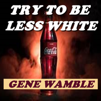 TRY TO BE LESS WHITE by BMI SONGWRITER GENE WAMBLE