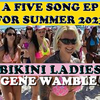 BIKINI LADIES -A FIVE SONG EP FOR SUMMER 2023 by Gene Wamble BMI Songwriter