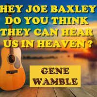 HEY JOE BAXLEY DO YOU THINK THEY CAN HEAR US IN HEAVEN ? by BMI SONGWRITER GENE WAMBLE