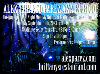 www.alexparez.com Alex The Red Parez aka El Rojo! Hosting Open Mic Night Monday Nights at Brittany's in Lake Ridge, VA! In The Dining Room! Monday, September 18th, 2023, I'll perform a 30 minute set 8:15pm-8:45pm, come on by early! Signups at 8:00pm, Performances 8:30pm-11:30pm!
