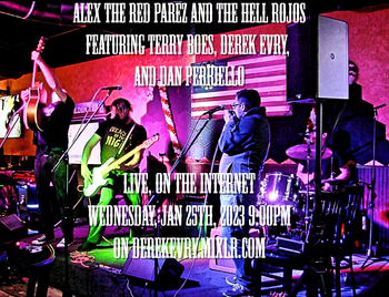 www.derekevry.mixlr.com www.alexparez.com Alex The Red Parez and The Hell Rojos Featuring Terry Boes, Derek Evry, and Dan Perriello! Live! On The Internet! In Cyber Space! At  https://derekevry.mixlr.com/events/1951089 Wednesday, January 25th, 2023 9:00pm!
