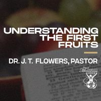 'Understanding The First Fruits' Sermon Series by Dr. J. T. Flowers, Pastor