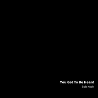 You Got To Be Heard by Bob Koch