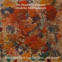 I Was Calm Until You Got here... Go Away by The Headwhiz Consort Moderne Internationale