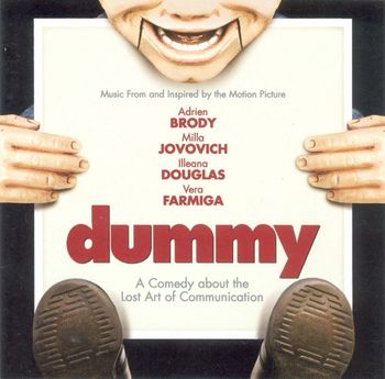 Musical soundtrack for the film, "Dummy," (starring Adrien Brody, Vera Farmiga and Illeana Douglas).  My singing is featured in a scene with actress and model, Milla Jovovich.
