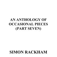 An Anthology of Occasional Pieces, Pt. Seven by Simon Rackham