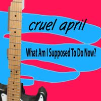 What Am I Supposed to Do Now by Cruel April