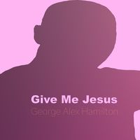Give Me Jesus by George Alex Hamilton