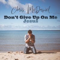 Don't Give Up On Me Jesus by Chris McDaniel