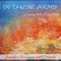  In These Arms, A Song for All Beings by Jennifer Berezan