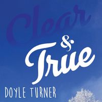 Clear & True by Doyle Turner