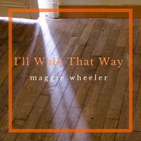I'll Walk That Way by Maggie Wheeler - Words and Music - Maggie Wheeler Produced by Maggie Wheeler & Mick Kiely - Arranged by Mick Kiely by Maggie Wheeler