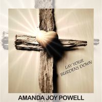 Lay Your Burdens Down by Amanda Joy Powell