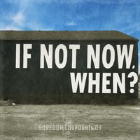 If Not Now, When by The Boredom Corporation