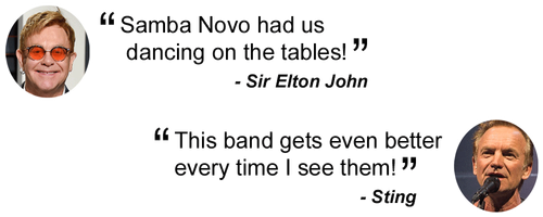 Quoting Sir Elton John "Samba Novo had us dancing on the tables". Quoting Sting "This band gets even better every time I see them"