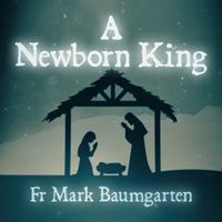 A Newborn King by Fr Mark Baumgarten