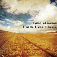 I Wish I Was A Train by Lyman Ellerman