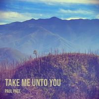 TAKE ME UNTO YOU by PAUL PACE