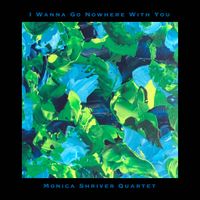 I Wanna Go Nowhere With You by Monica Shriver Quartet