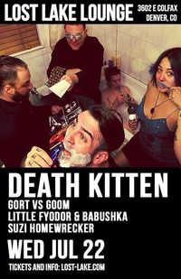 DEATH KITTEN | GORT VS GOOM | LITTLE FYODOR & BABUSHKA | SUZI HOMEWRECKER | Wed Jul 22 @ Lost Lake