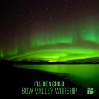I'll Be A Child by Bow Valley Worship