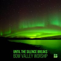 Until the Silence Breaks by Bow Valley Worship