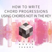 How to Write Chord Progressions Using Chords Not in the Key by Hack Music Theory