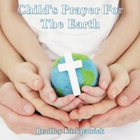 Child's Prayer For The Earth by Bradley Kirkpatrick
