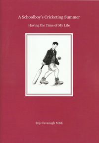 A Schoolboy’s Cricketing Summer. Having the Time of My Life: Roy Cavanagh MBE