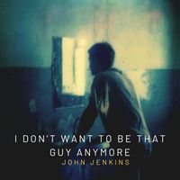 John Jenkins - I Don't Want To Be That Guy Anymore by John Jenkins
