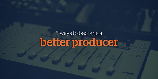 5 Ways to Become a Better Producer