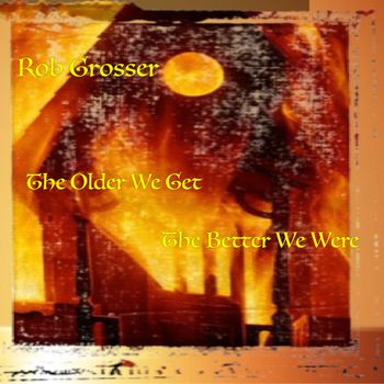 Rob Grosser "The Older We Get The Better We Were"
