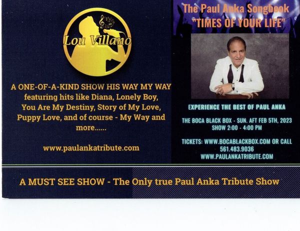 EXPERIENCE THE BEST OF PAUL ANKA (Preview this great show - click this prom above) at The Boca Black Box.  Lou goes through the Paul Anka Songbook with all of Paul's Hits plus a dedication to his old Italian friend - Frank Sinatra - His Way, My Way.  
    