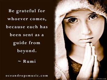 Be grateful for whoever comes, because each has been sent as a guide from beyond.
