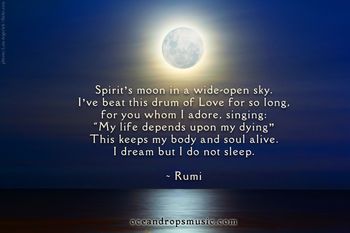 Spirit’s moon in a wide-open sky. I’ve beat this drum of Love for so long, for you whom I adore, singing: “My life depends upon my dying” This keeps my body and soul alive. I dream but I do not sleep."
