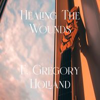 Healing The Wounds by F. Gregory Holland Musician, Composer