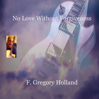 No Love Without Forgiveness by F. Gregory Holland Musician, Composer