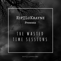 Rip][LuKrayne Presents The Wasted Time Sessions by Rip][LuKrayne