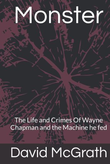 Monster: The Life and Crimes of Wayne Chapman and the Machine he fed by David McGrath
