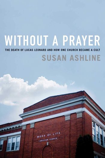 Without a Prayer - The Death of Lucas Leonard and how one church became a cult by Susan Ashline
