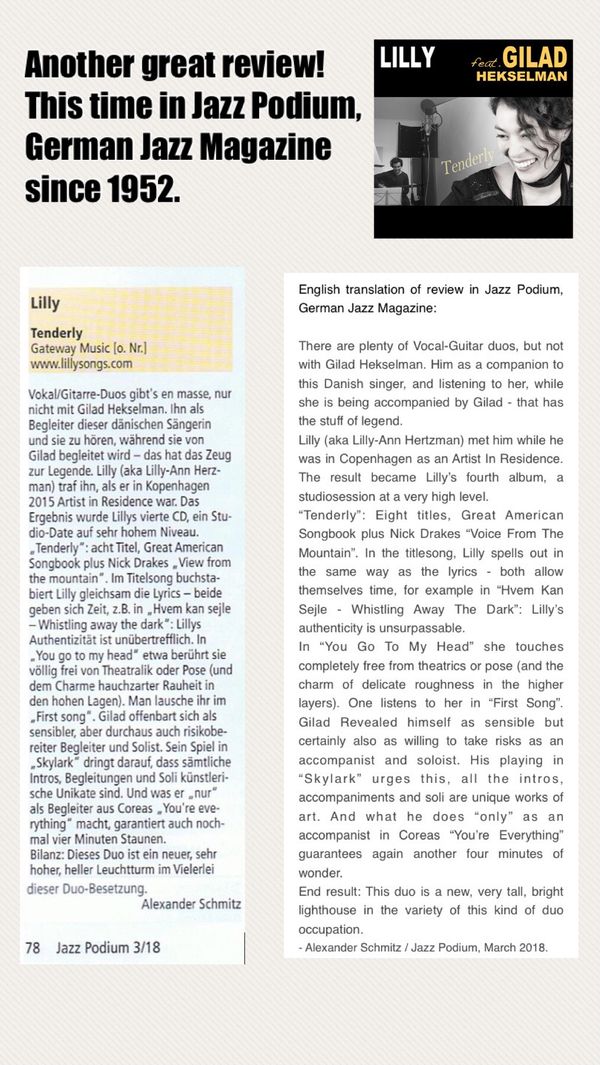 “... listening to her, while she is being accompanied by Gilad - that has the stuff of legend” (....) “Lilly’s authenticity is unsurpassable” (...) “His playing in “Skylark” urges this, all the intros, accompaniments and soli are unique works of art”. (...)
“End result: This duo is a new, very tall, bright lighthouse in the variety of this kind of duo occupation”.