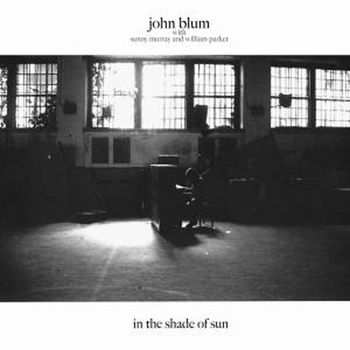 John Blum Trio        "In The Shade Of Sun" Ecstatic Peace Records 2008      John Blum--Piano William Parker--Bass Sunny Murray--Drums Chosen as Best Jazz New Release of 2009 By Wire Magazine (U.K) Liner Notes By David Gates**click link to download
