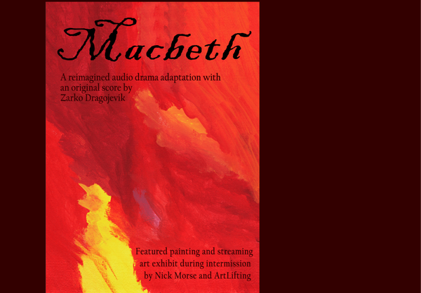 The Harvard Crimson, ‘Macbeth’ Review: Shakespeare, Featuring Your Imagination:

"Listeners may expect the lack of visuals in “Macbeth” to be a hindrance, but it amplifies the effects of the sound in a way that seeing characters on stage (separate from the audience) cannot. Instead, the drama’s intermission, a virtual art gallery of pieces by Nick Morse, provides a visual experience. Morse’s colorful and emotive art encourages deliberation on the themes about human fallibility conveyed in the show. “Macbeth” puts audience members in the characters’ heads, allowing them to empathize while giving them agency over how to picture the narrative. This aligns with the psychological frame of the Psych Drama Company, which aims to use theatre to explore the human psyche and encourage reflection. This auditory production serves as a reminder that all listeners need to experience a stirring production is a pair of headphones and an imagination."