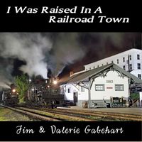 I Was Raised In A Railroad Town by Jim & Valerie Gabehart