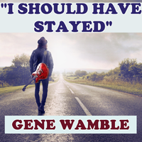 I SHOULD  HAVE STAYED by BMI SONGWRITER GENE WAMBLE
