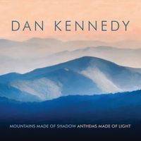 Mountains Made of Shadow, Anthems Made of Light by Dan Kennedy 