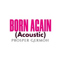Born Again (Acoustic) by Prosper Germoh